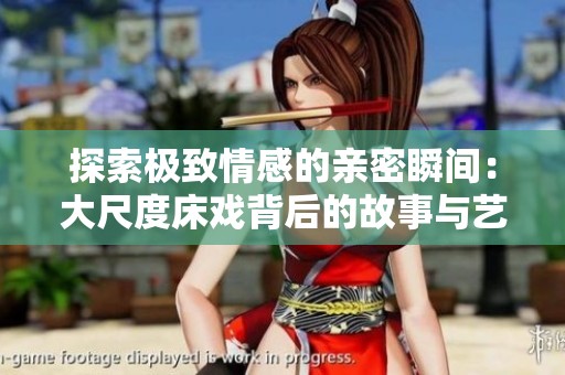 探索极致情感的亲密瞬间：大尺度床戏背后的故事与艺术