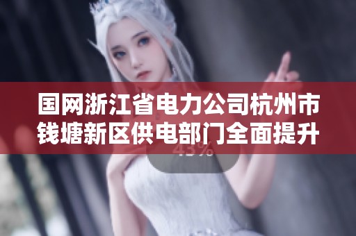 国网浙江省电力公司杭州市钱塘新区供电部门全面提升电力服务质量