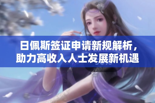 日佩斯签证申请新规解析，助力高收入人士发展新机遇