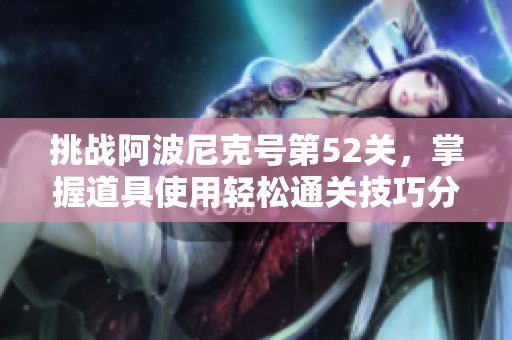 挑战阿波尼克号第52关，掌握道具使用轻松通关技巧分享