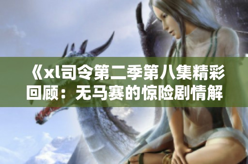 《xl司令第二季第八集精彩回顾：无马赛的惊险剧情解析》