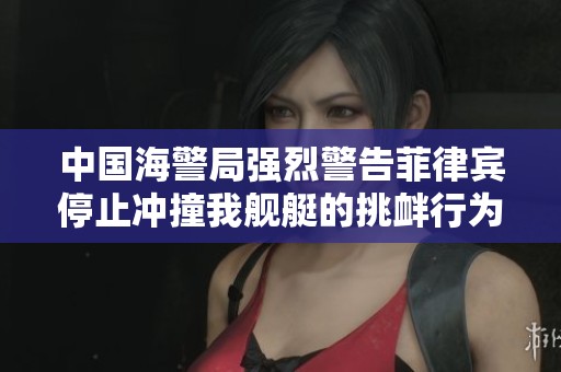 中国海警局强烈警告菲律宾停止冲撞我舰艇的挑衅行为