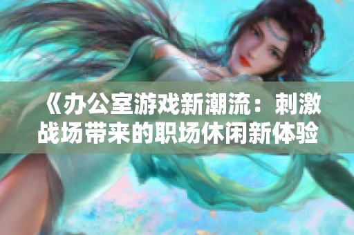《办公室游戏新潮流：刺激战场带来的职场休闲新体验》
