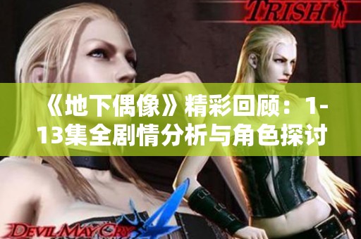 《地下偶像》精彩回顾：1-13集全剧情分析与角色探讨