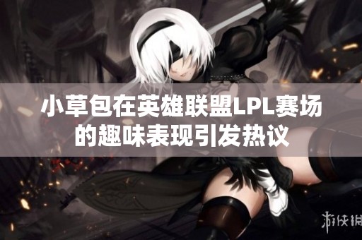 小草包在英雄联盟LPL赛场的趣味表现引发热议