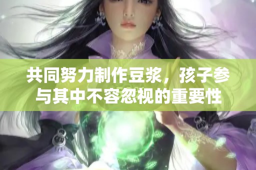 共同努力制作豆浆，孩子参与其中不容忽视的重要性