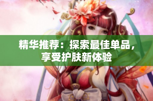 精华推荐：探索最佳单品，享受护肤新体验
