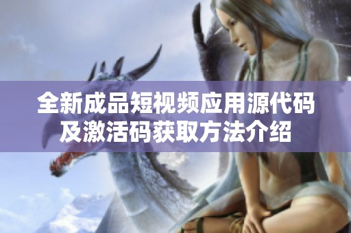 全新成品短视频应用源代码及激活码获取方法介绍