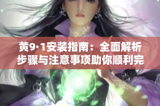 黄9·1安装指南：全面解析步骤与注意事项助你顺利完成安装