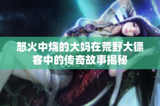 怒火中烧的大妈在荒野大镖客中的传奇故事揭秘