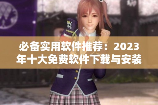 必备实用软件推荐：2023年十大免费软件下载与安装指南
