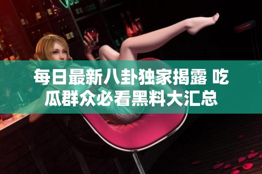 每日最新八卦独家揭露 吃瓜群众必看黑料大汇总