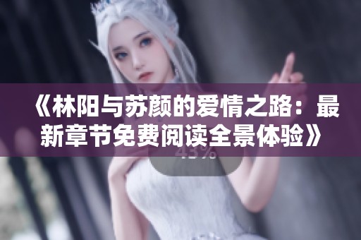《林阳与苏颜的爱情之路：最新章节免费阅读全景体验》