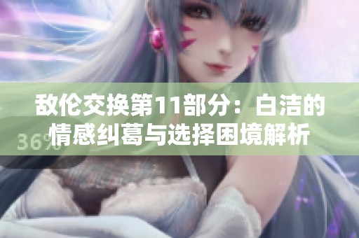 敌伦交换第11部分：白洁的情感纠葛与选择困境解析