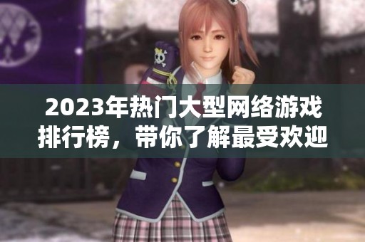2023年热门大型网络游戏排行榜，带你了解最受欢迎的游戏选择
