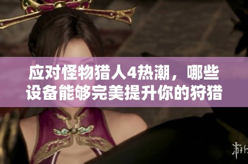应对怪物猎人4热潮，哪些设备能够完美提升你的狩猎体验？