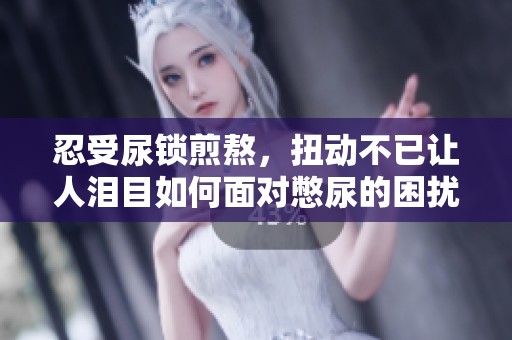 忍受尿锁煎熬，扭动不已让人泪目如何面对憋尿的困扰