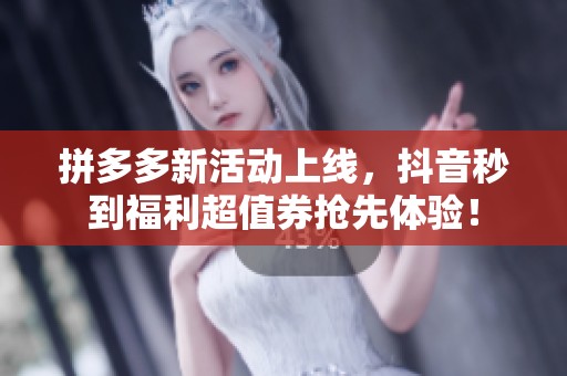 拼多多新活动上线，抖音秒到福利超值券抢先体验！