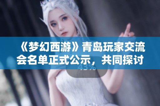《梦幻西游》青岛玩家交流会名单正式公示，共同探讨游戏心得与乐趣