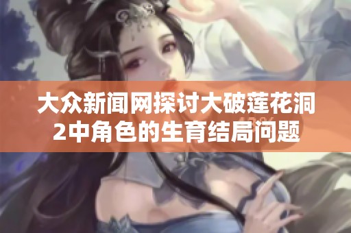 大众新闻网探讨大破莲花洞2中角色的生育结局问题