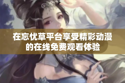 在忘忧草平台享受精彩动漫的在线免费观看体验
