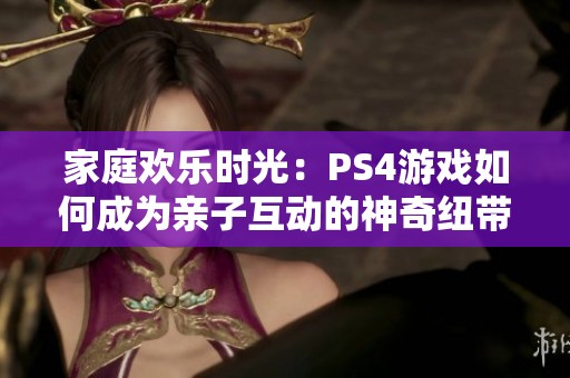 家庭欢乐时光：PS4游戏如何成为亲子互动的神奇纽带