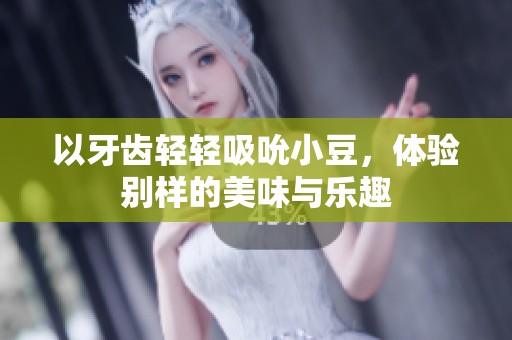 以牙齿轻轻吸吮小豆，体验别样的美味与乐趣