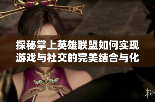 探秘掌上英雄联盟如何实现游戏与社交的完美结合与化学分析