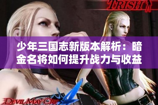 少年三国志新版本解析：暗金名将如何提升战力与收益潜力