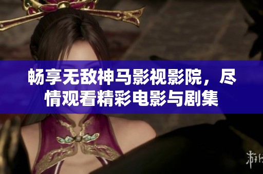畅享无敌神马影视影院，尽情观看精彩电影与剧集