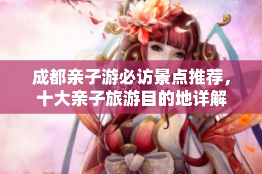 成都亲子游必访景点推荐，十大亲子旅游目的地详解