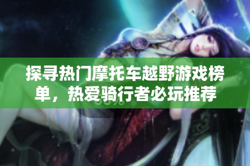 探寻热门摩托车越野游戏榜单，热爱骑行者必玩推荐
