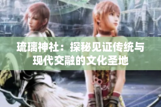琉璃神社：探秘见证传统与现代交融的文化圣地