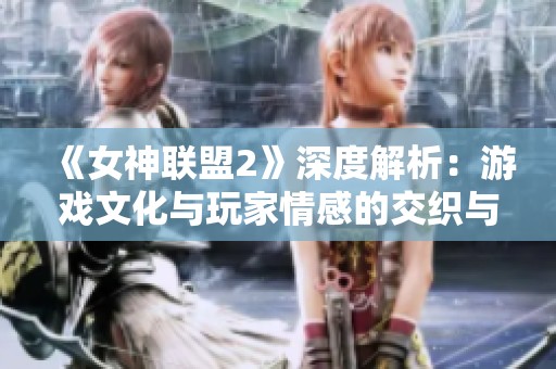 《女神联盟2》深度解析：游戏文化与玩家情感的交织与碰撞