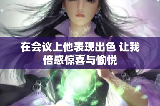 在会议上他表现出色 让我倍感惊喜与愉悦