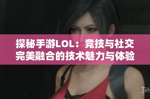 探秘手游LOL：竞技与社交完美融合的技术魅力与体验
