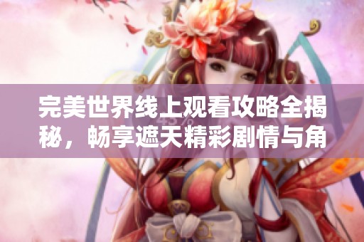 完美世界线上观看攻略全揭秘，畅享遮天精彩剧情与角色发展