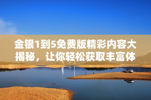 金银1到5免费版精彩内容大揭秘，让你轻松获取丰富体验