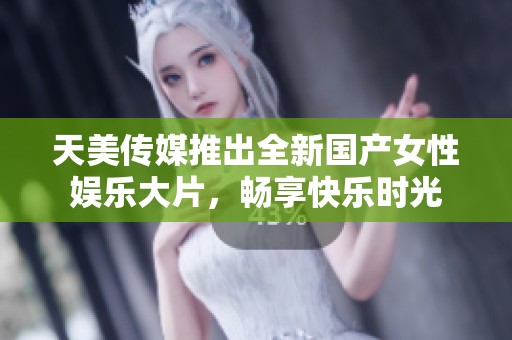 天美传媒推出全新国产女性娱乐大片，畅享快乐时光