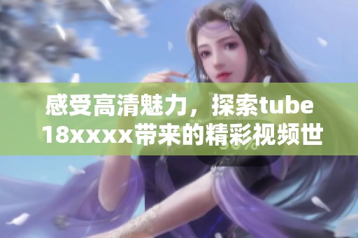 感受高清魅力，探索tube 18xxxx带来的精彩视频世界