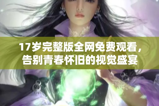 17岁完整版全网免费观看，告别青春怀旧的视觉盛宴