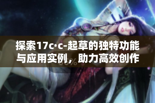 探索17c·c-起草的独特功能与应用实例，助力高效创作