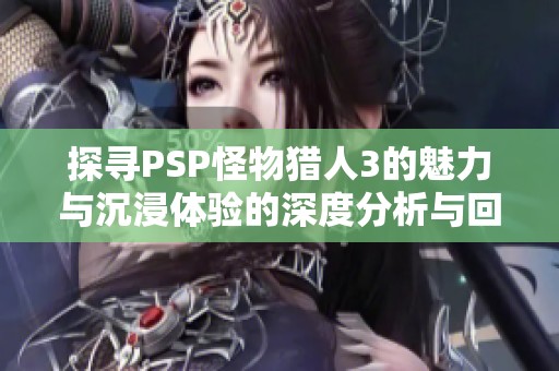 探寻PSP怪物猎人3的魅力与沉浸体验的深度分析与回顾