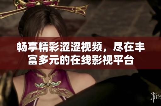 畅享精彩涩涩视频，尽在丰富多元的在线影视平台