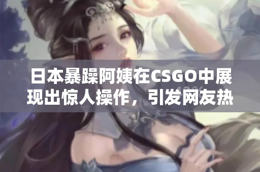 日本暴躁阿姨在CSGO中展现出惊人操作，引发网友热议