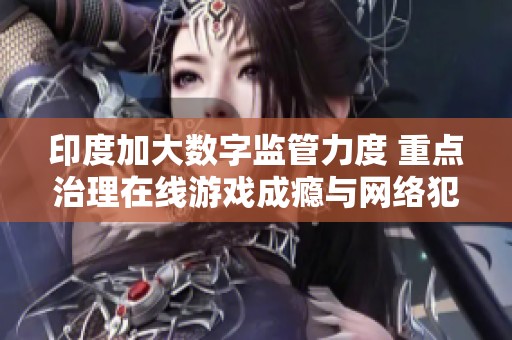 印度加大数字监管力度 重点治理在线游戏成瘾与网络犯罪问题
