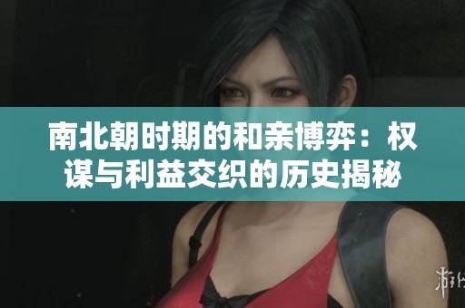 南北朝时期的和亲博弈：权谋与利益交织的历史揭秘