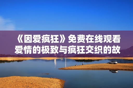 《因爱疯狂》免费在线观看 爱情的极致与疯狂交织的故事