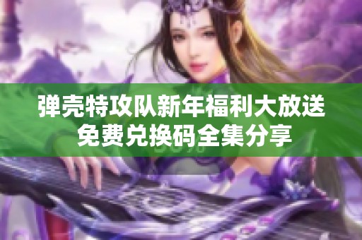 弹壳特攻队新年福利大放送 免费兑换码全集分享