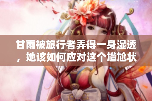 甘雨被旅行者弄得一身湿透，她该如何应对这个尴尬状况？